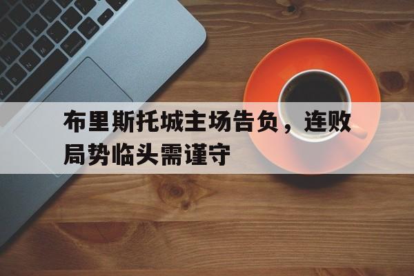 乐鱼体育官网入口-布里斯托城主场告负，连败局势临头需谨守